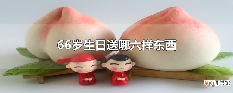 66岁生日送哪六样东西