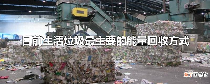 目前生活垃圾最主要的能量回收方式