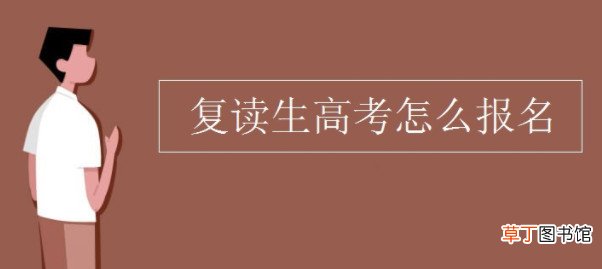 复读生怎样报名参加高考 2021年高考复读生如何办理复读四川
