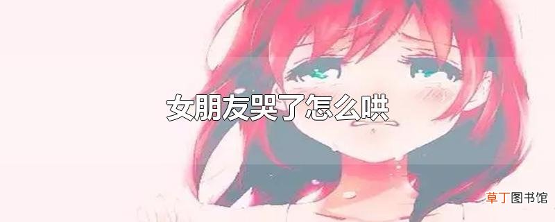 女朋友哭了怎么哄