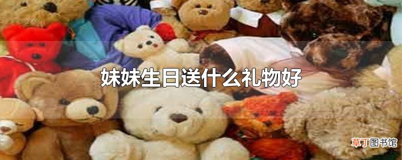妹妹生日送什么礼物好