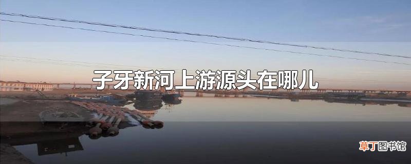 子牙新河上游源头在哪儿