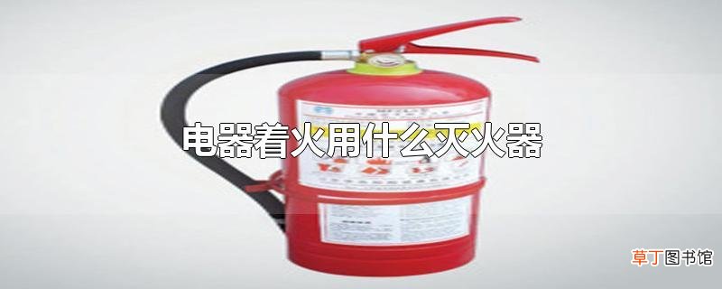 电器着火用什么灭火器