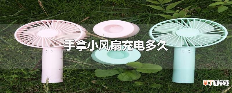 手拿小风扇充电多久