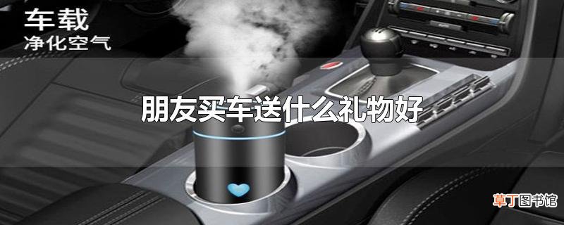 朋友买车送什么礼物好