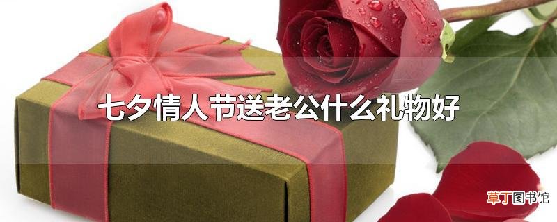 七夕情人节送老公什么礼物好