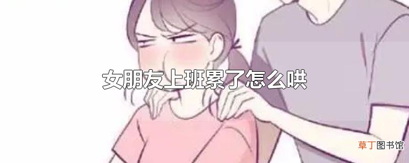 女朋友上班累了怎么哄