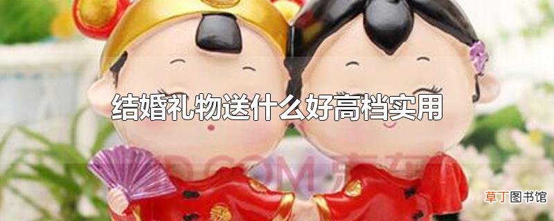 结婚礼物送什么好高档实用