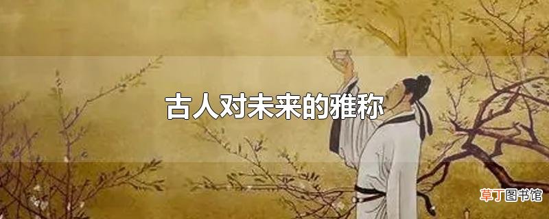 古人对未来的雅称