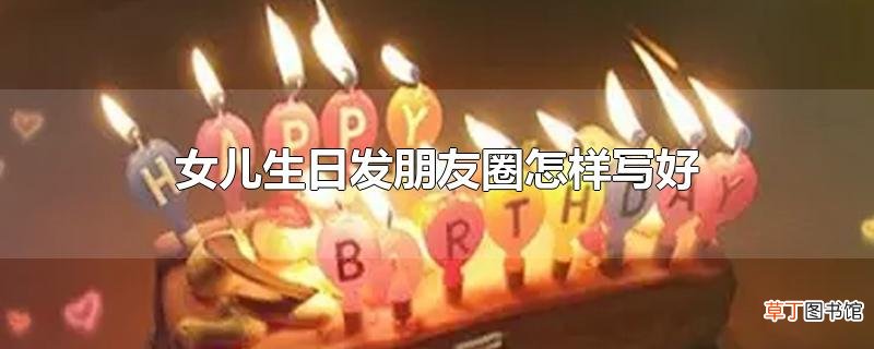 女儿生日发朋友圈怎样写好