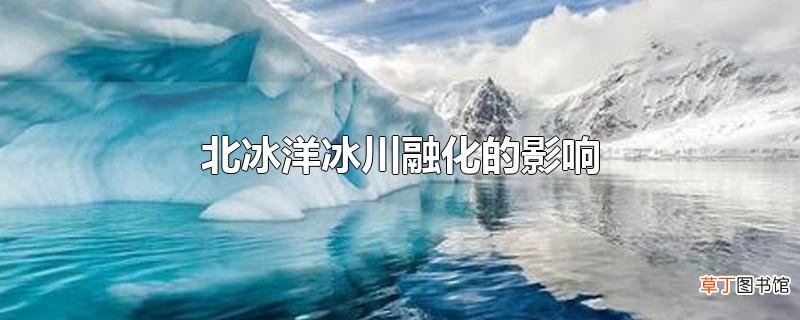 北冰洋冰川融化的影响