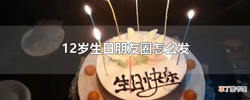 12岁生日朋友圈怎么发
