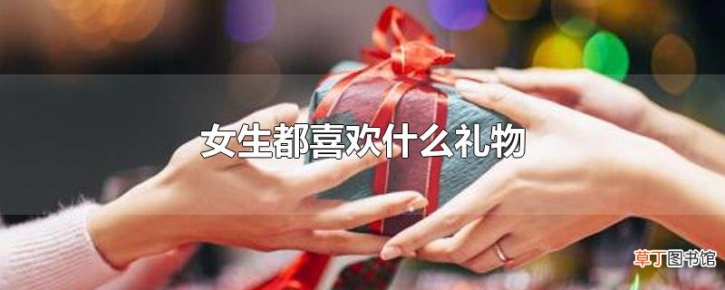 女生都喜欢什么礼物