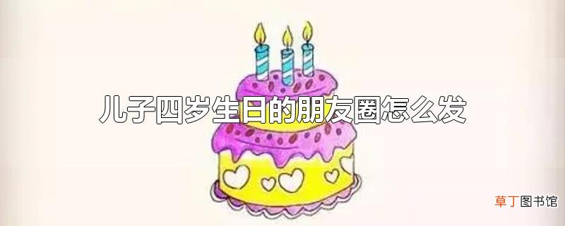 儿子四岁生日的朋友圈怎么发