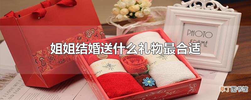 姐姐结婚送什么礼物最合适