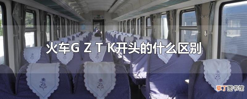 火车G Z T K开头的什么区别