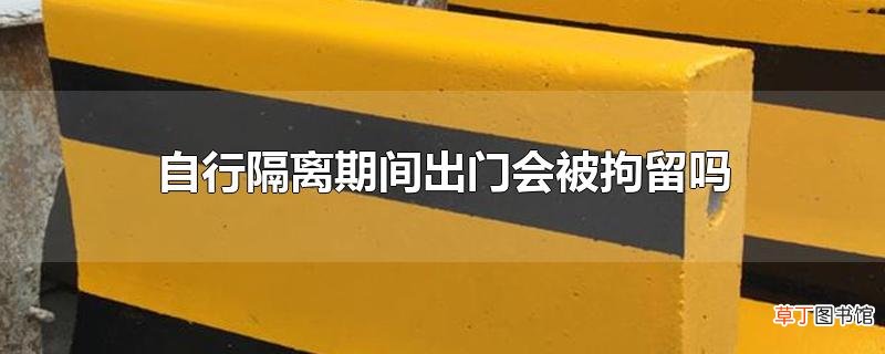 自行隔离期间出门会被拘留吗