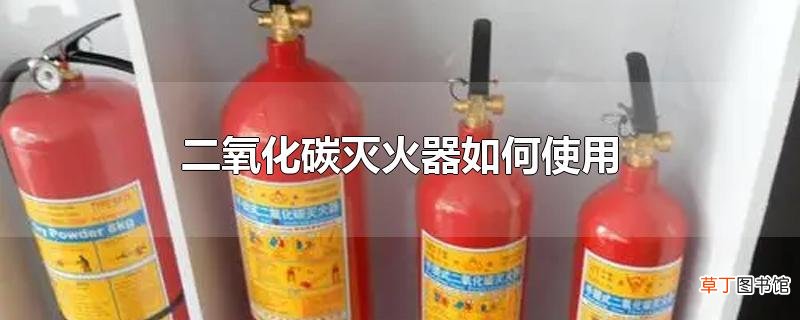 二氧化碳灭火器怎么使用
