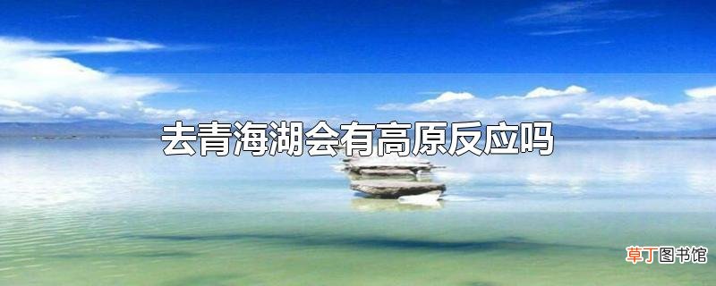 去青海湖会有高原反应吗