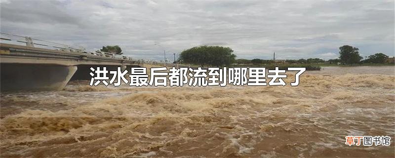 洪水最后都流到哪里去了