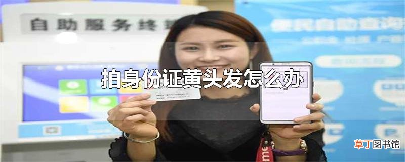 拍身份证黄头发怎么办