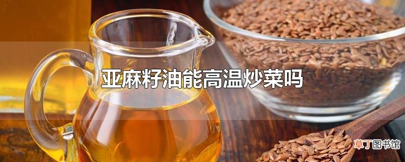 亚麻籽油能高温炒菜吗