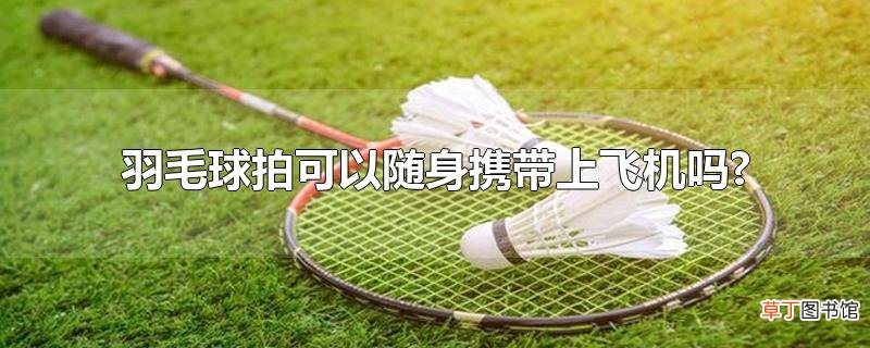 羽毛球拍可以随身携带上飞机吗?