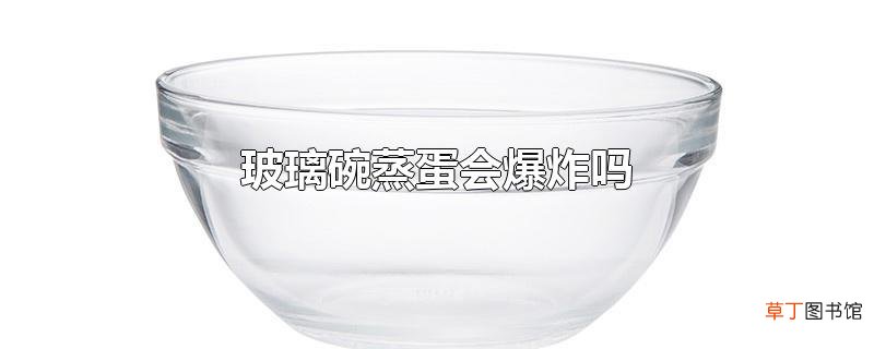 玻璃碗蒸蛋会爆炸吗