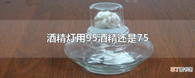 酒精灯用95酒精还是75