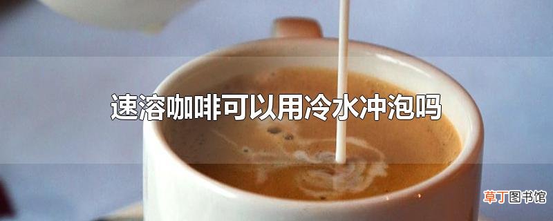速溶咖啡可以用冷水冲泡吗