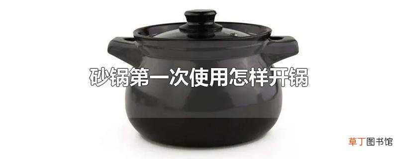 砂锅第一次使用怎样开锅
