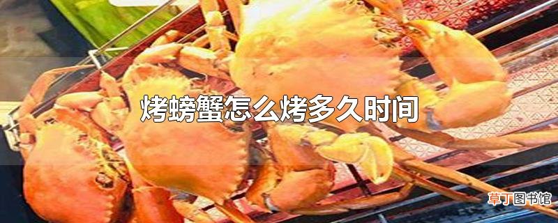 烤螃蟹怎么烤多久时间