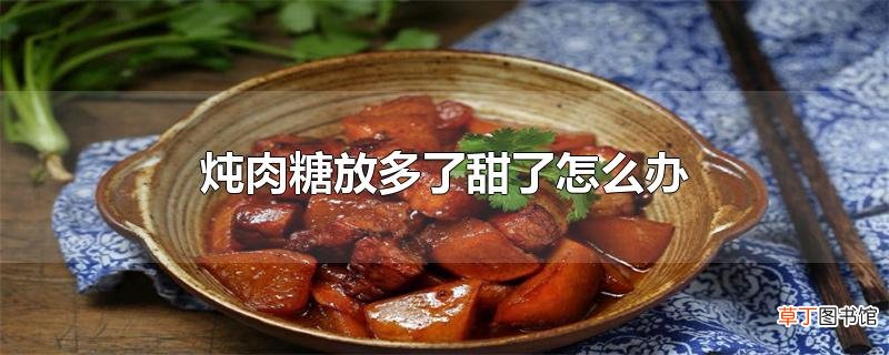 炖肉糖放多了甜了怎么办