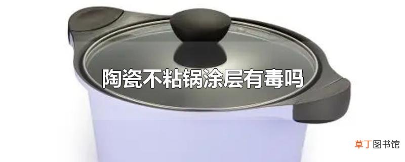 陶瓷不粘锅涂层有毒吗