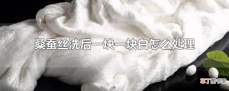 桑蚕丝洗后一块一块白怎么处理
