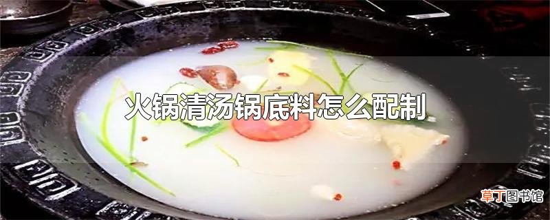 火锅清汤锅底料怎么配制
