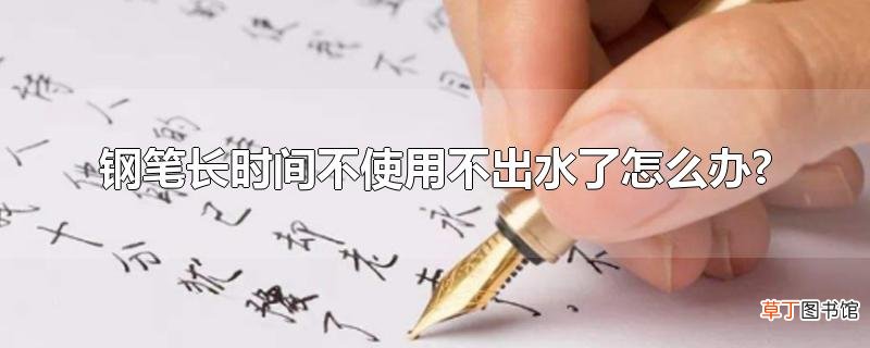 钢笔长时间不使用不出水了怎么办?