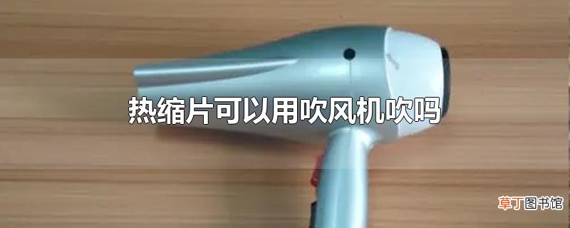 热缩片可以用吹风机吹吗