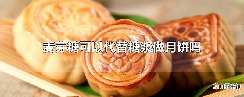 麦芽糖可以代替糖浆做月饼吗