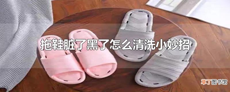 拖鞋脏了黑了怎么清洗小妙招