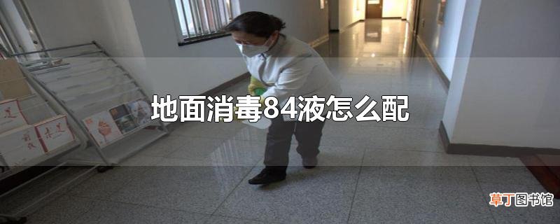地面消毒84液怎么配