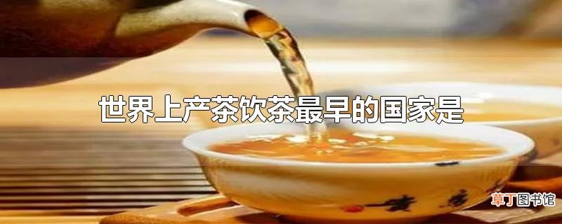 世界上产茶饮茶最早的国家是