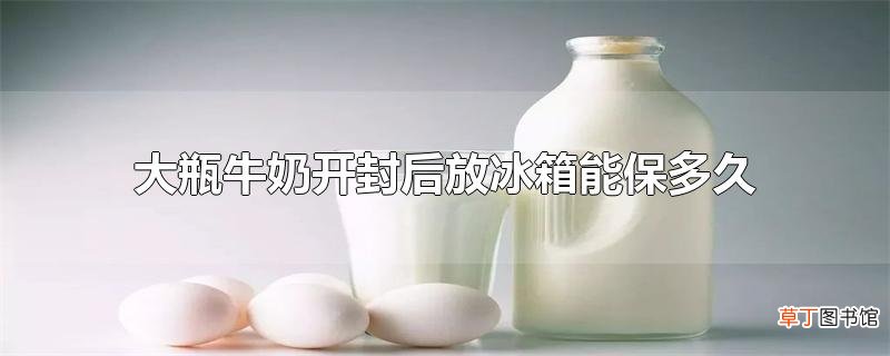 大瓶牛奶开封后放冰箱能保多久