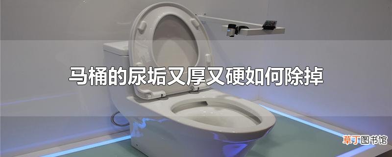 马桶的尿垢又厚又硬怎么除掉