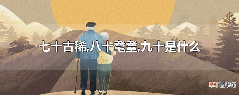 七十古稀,八十耄耋,九十是什么