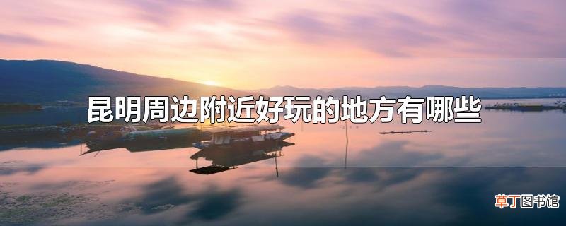 昆明周边附近好玩的地方有哪些