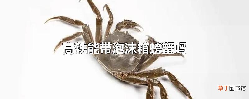 高铁能带泡沫箱螃蟹吗