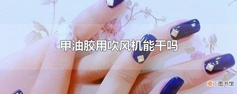 甲油胶用吹风机能干吗