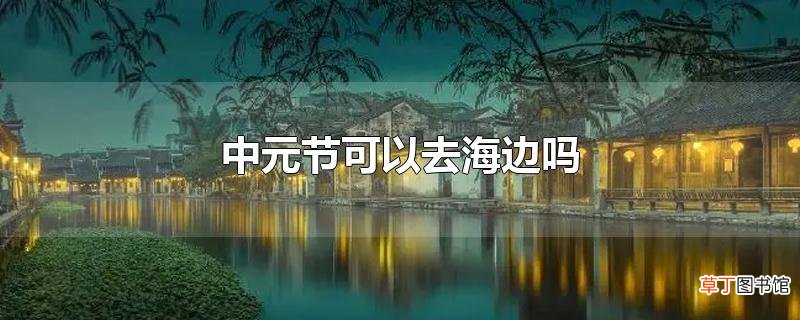 中元节可以去海边吗