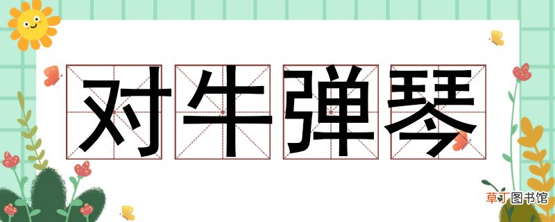 对牛弹琴造句子怎么造，对牛弹琴造句小学生 对牛弹琴造句子怎么造
